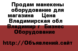 Продам манекены,оборудование для магазина  › Цена ­ 5 - Владимирская обл., Владимир г. Бизнес » Оборудование   